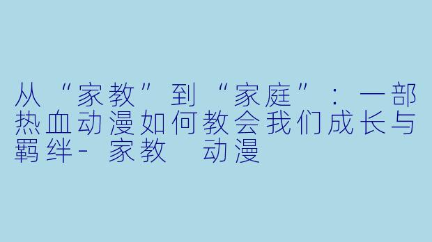 从“家教”到“家庭”:一部热血动漫如何教会我们成长与羁绊-家教 动漫