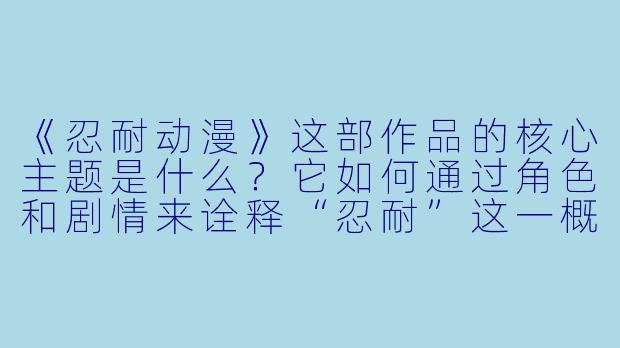 《忍耐动漫》这部作品的核心主题是什么?它如何通过角色和剧情来诠释“忍耐”这一概念?-忍耐动漫