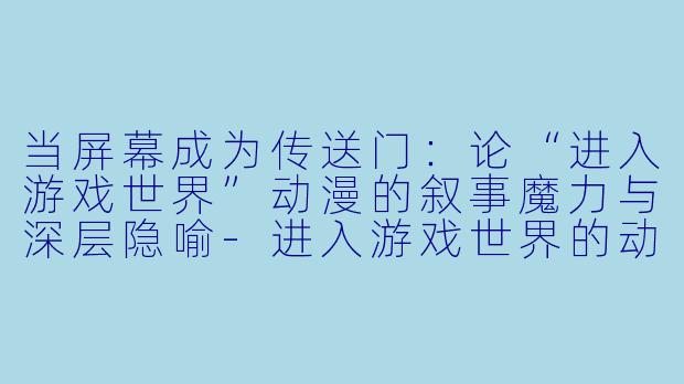当屏幕成为传送门:论“进入游戏世界”动漫的叙事魔力与深层隐喻-进入游戏世界的动漫