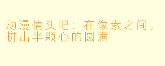动漫情头吧:在像素之间,拼出半颗心的圆满
