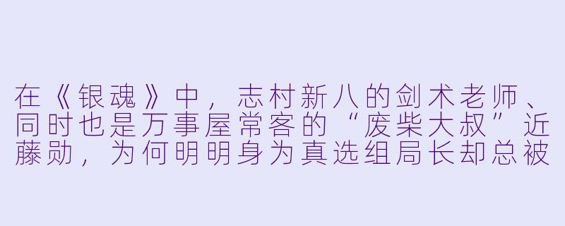 在《银魂》中,志村新八的剑术老师、同时也是万事屋常客的“废柴大叔”近藤勋,为何明明身为真选组局长却总被部下吐槽“跟踪狂”?-动漫中的老师