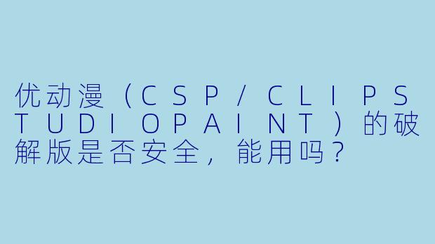优动漫(CSP/CLIPSTUDIOPAINT)的破解版是否安全,能用吗?