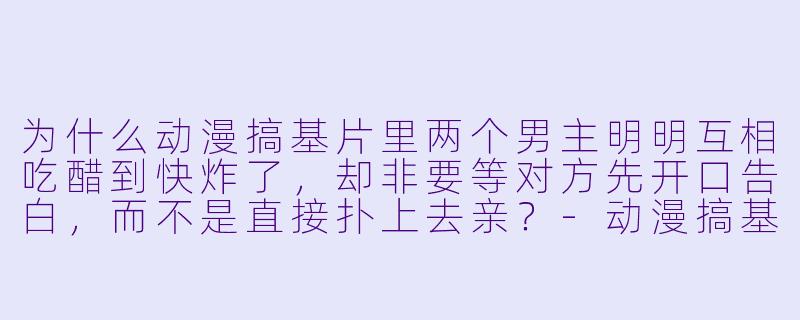 为什么动漫搞基片里两个男主明明互相吃醋到快炸了，却非要等对方先开口告白，而不是直接扑上去亲？-动漫搞基片