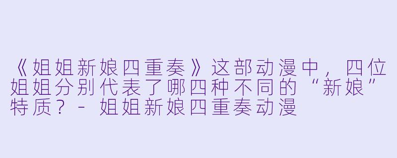 《姐姐新娘四重奏》这部动漫中，四位姐姐分别代表了哪四种不同的“新娘”特质？