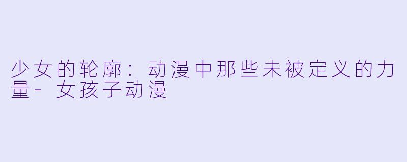 少女的轮廓：动漫中那些未被定义的力量
