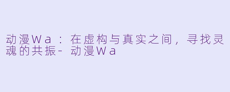 动漫Wa：在虚构与真实之间，寻找灵魂的共振-动漫Wa