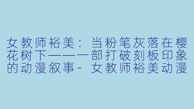 女教师裕美:当粉笔灰落在樱花树下——一部打破刻板印象的动漫叙事-女教师裕美动漫