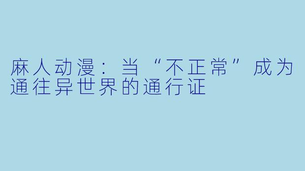 麻人动漫:当“不正常”成为通往异世界的通行证