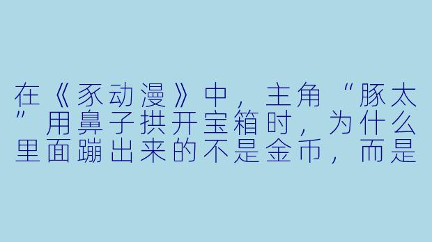 在《豕动漫》中，主角“豚太”用鼻子拱开宝箱时，为什么里面蹦出来的不是金币，而是一颗卷心菜？-豕动漫