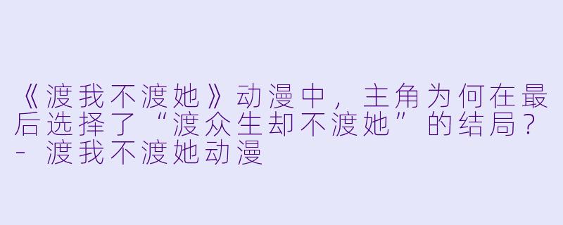 《渡我不渡她》动漫中，主角为何在最后选择了“渡众生却不渡她”的结局？-渡我不渡她动漫