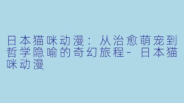 日本猫咪动漫:从治愈萌宠到哲学隐喻的奇幻旅程-日本猫咪动漫