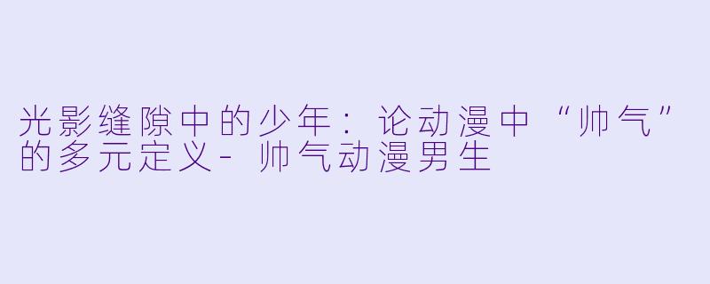 光影缝隙中的少年：论动漫中“帅气”的多元定义-帅气动漫男生