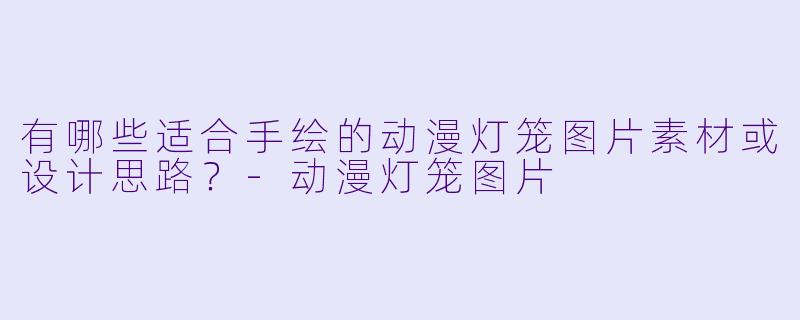 有哪些适合手绘的动漫灯笼图片素材或设计思路?-动漫灯笼图片