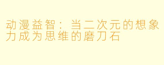 动漫益智：当二次元的想象力成为思维的磨刀石