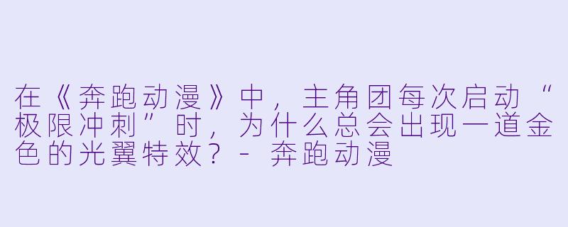 在《奔跑动漫》中，主角团每次启动“极限冲刺”时，为什么总会出现一道金色的光翼特效？-奔跑动漫