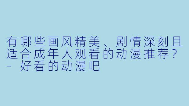 有哪些画风精美、剧情深刻且适合成年人观看的动漫推荐？-好看的动漫吧