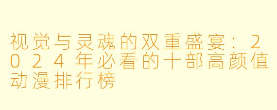 视觉与灵魂的双重盛宴：2024年必看的十部高颜值动漫排行榜