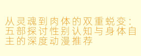 从灵魂到肉体的双重蜕变:五部探讨性别认知与身体自主的深度动漫推荐