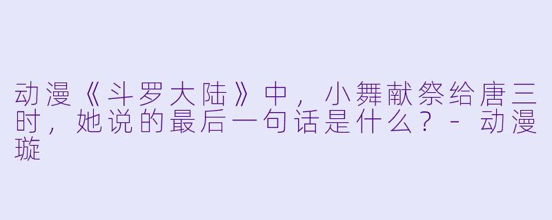 动漫《斗罗大陆》中，小舞献祭给唐三时，她说的最后一句话是什么？-动漫璇