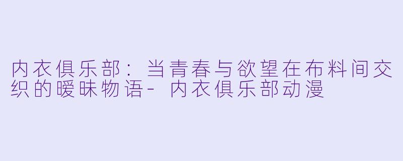 内衣俱乐部:当青春与欲望在布料间交织的暧昧物语-内衣俱乐部动漫