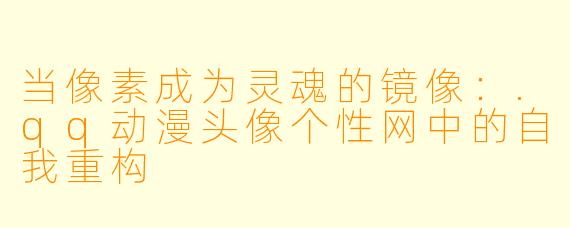 当像素成为灵魂的镜像:.qq动漫头像个性网中的自我重构