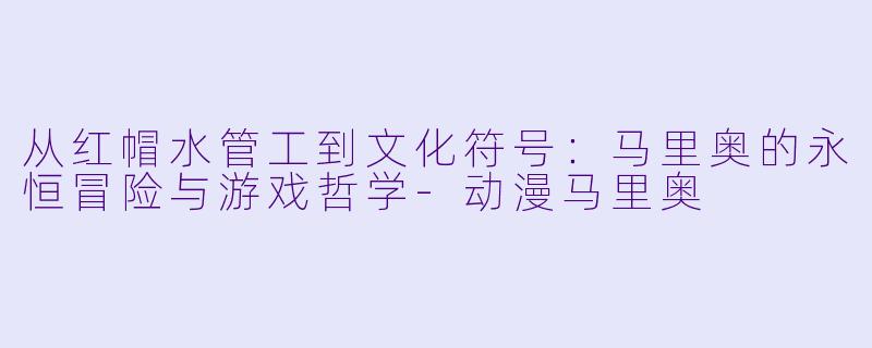 从红帽水管工到文化符号：马里奥的永恒冒险与游戏哲学-动漫马里奥