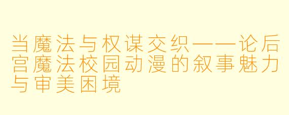当魔法与权谋交织——论后宫魔法校园动漫的叙事魅力与审美困境