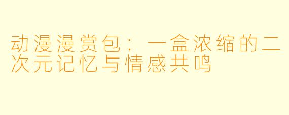 动漫漫赏包：一盒浓缩的二次元记忆与情感共鸣