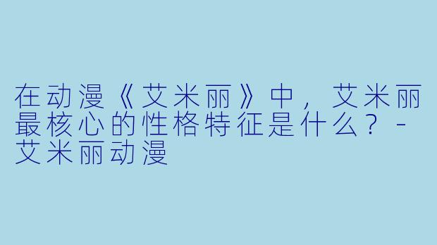 在动漫《艾米丽》中，艾米丽最核心的性格特征是什么？-艾米丽动漫