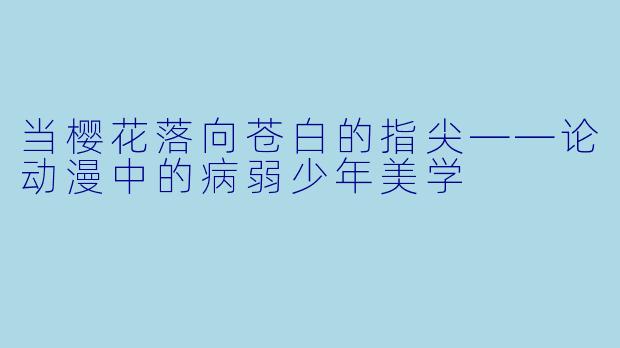 当樱花落向苍白的指尖——论动漫中的病弱少年美学