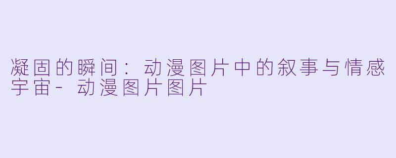 凝固的瞬间：动漫图片中的叙事与情感宇宙-动漫图片图片