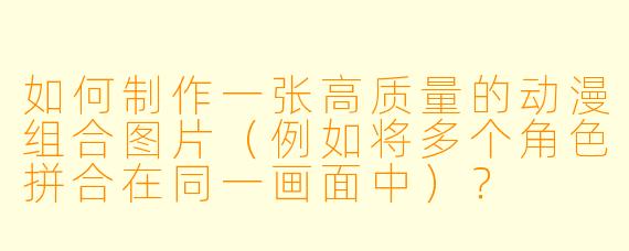 如何制作一张高质量的动漫组合图片（例如将多个角色拼合在同一画面中）？
