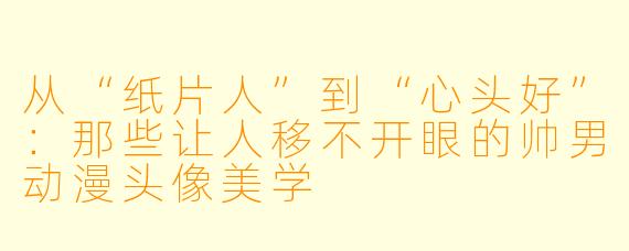从“纸片人”到“心头好”:那些让人移不开眼的帅男动漫头像美学