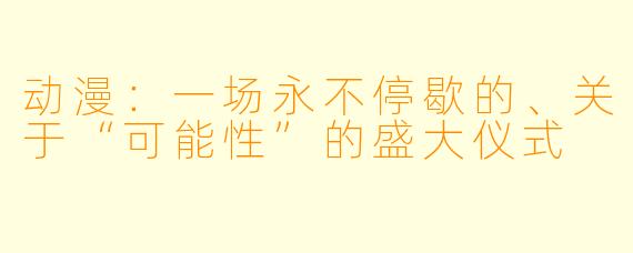 动漫:一场永不停歇的、关于“可能性”的盛大仪式
