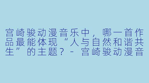 宫崎骏动漫音乐中，哪一首作品最能体现“人与自然和谐共生”的主题？-宫崎骏动漫音乐