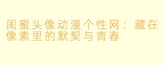 闺蜜头像动漫个性网：藏在像素里的默契与青春