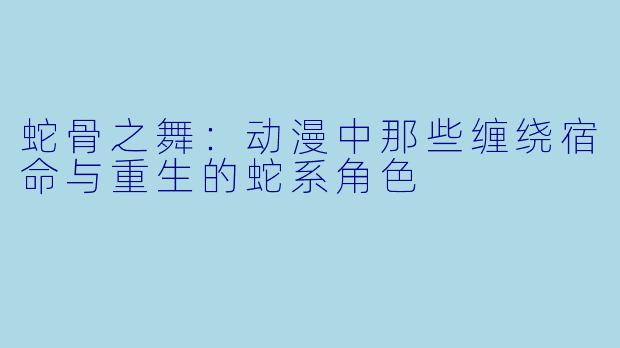 蛇骨之舞:动漫中那些缠绕宿命与重生的蛇系角色