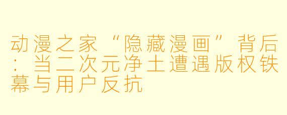 动漫之家“隐藏漫画”背后：当二次元净土遭遇版权铁幕与用户反抗