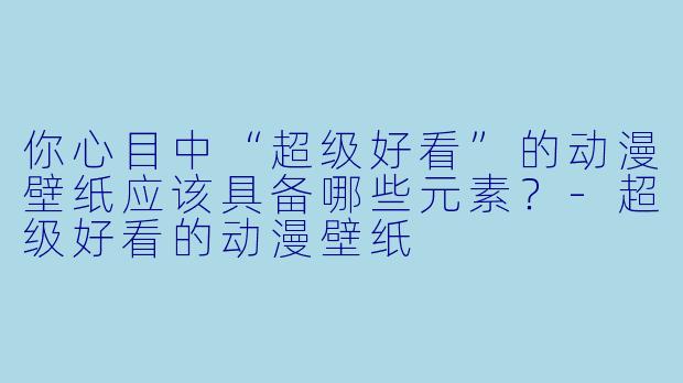 你心目中“超级好看”的动漫壁纸应该具备哪些元素？