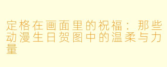 定格在画面里的祝福：那些动漫生日贺图中的温柔与力量
