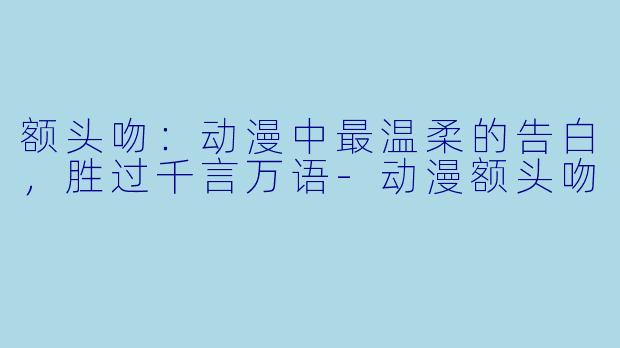 额头吻：动漫中最温柔的告白，胜过千言万语-动漫额头吻