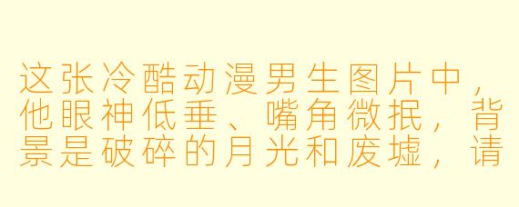 这张冷酷动漫男生图片中，他眼神低垂、嘴角微抿，背景是破碎的月光和废墟，请问他此刻最可能在想什么？