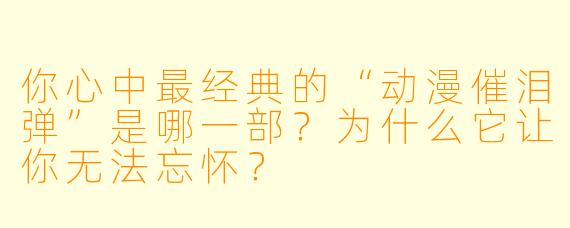 你心中最经典的“动漫催泪弹”是哪一部？为什么它让你无法忘怀？
