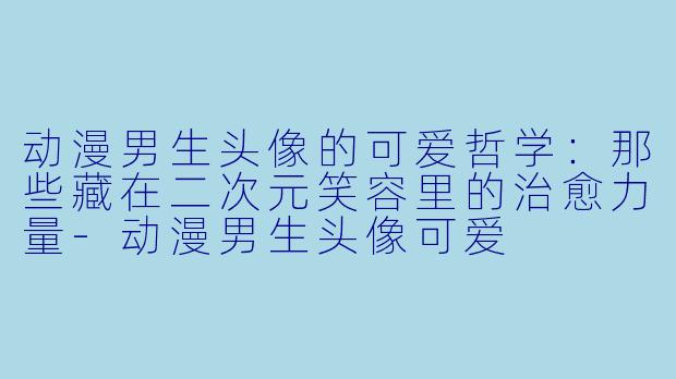 动漫男生头像的可爱哲学：那些藏在二次元笑容里的治愈力量