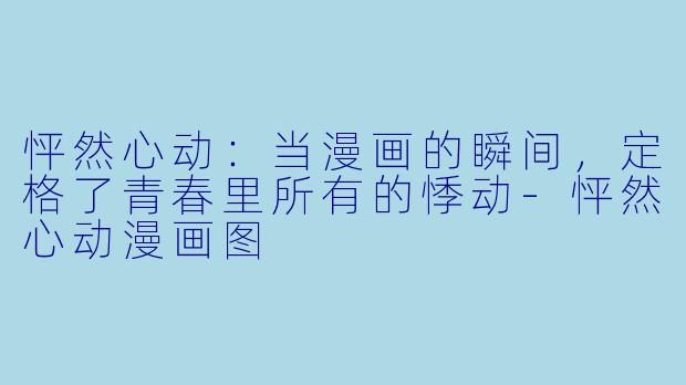 怦然心动:当漫画的瞬间,定格了青春里所有的悸动-怦然心动漫画图