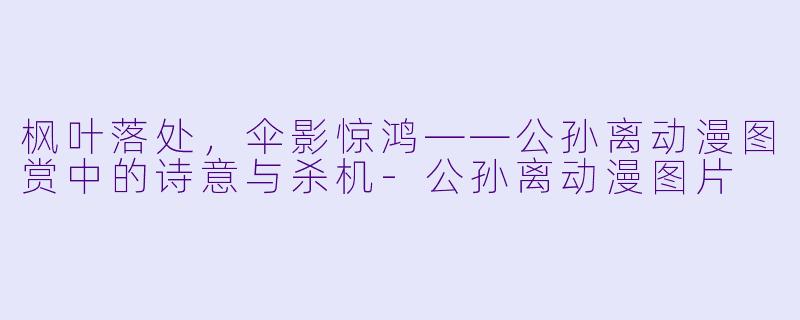 枫叶落处，伞影惊鸿——公孙离动漫图赏中的诗意与杀机-公孙离动漫图片