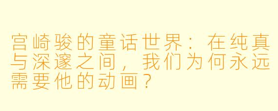 宫崎骏的童话世界：在纯真与深邃之间，我们为何永远需要他的动画？
