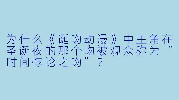 为什么《诞吻动漫》中主角在圣诞夜的那个吻被观众称为“时间悖论之吻”？