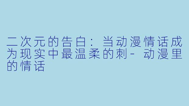 二次元的告白：当动漫情话成为现实中最温柔的刺-动漫里的情话