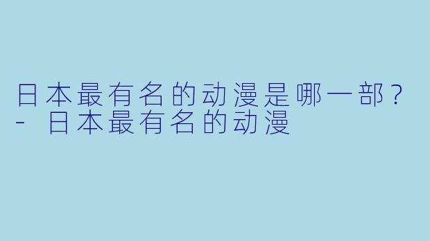 日本最有名的动漫是哪一部？-日本最有名的动漫